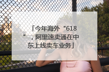 今年海外“618”，阿里速卖通在中东上线卖车业务